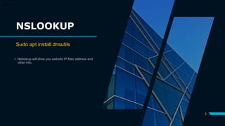 NSLOOKUP
Sudo apt install dnsutils
 Nslookup will shoe you website IP Mac address and
other info.
3
apt install dnsutils
 