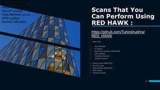 Scans That You
Can Perform Using
RED HAWK :
https://github.com/Tuhinshubhra/
RED_HAWK
 Basic Scan
 Site Title NEW
 IP Address
 Web Server Detection IMPROVED
 CMS Detection
 Cloudflare Detection
 robots.txt Scanner
 Whois Lookup IMPROVED
 Geo-IP Lookup
 Grab Banners IMPROVED
 DNS Lookup
 Subnet Calculator
4
•Cloudflare Detection
•robots.txt Scanner
•Whois Lookup IMPROVED
•Geo-IP Lookup
•Grab Banners IMPROVED
•DNS Lookup
•Subnet Calculator
 