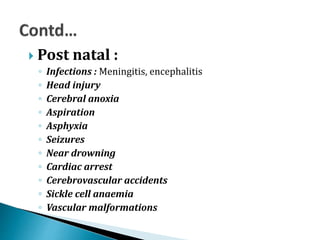  Post natal :
◦ Infections : Meningitis, encephalitis
◦ Head injury
◦ Cerebral anoxia
◦ Aspiration
◦ Asphyxia
◦ Seizures
...