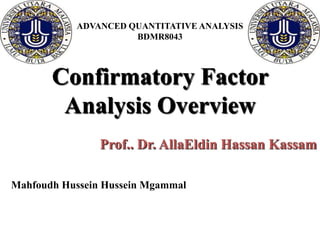 ADVANCED QUANTITATIVE ANALYSIS
                     BDMR8043




       Confirmatory Factor
        Analysis Overview
                Prof.. Dr. AllaEldin Hassan Kassam

Mahfoudh Hussein Hussein Mgammal
 
