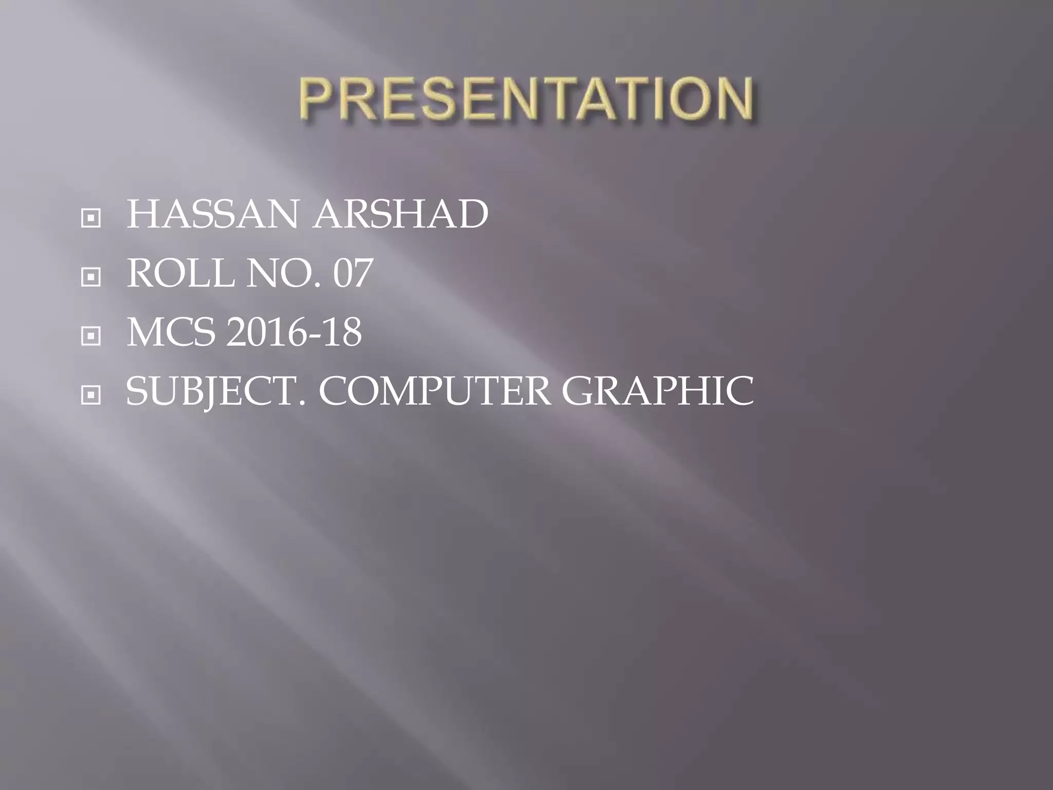 HASSAN ARSHAD
ROLL NO. 07
MCS 2016-18
SUBJECT. COMPUTER GRAPHIC