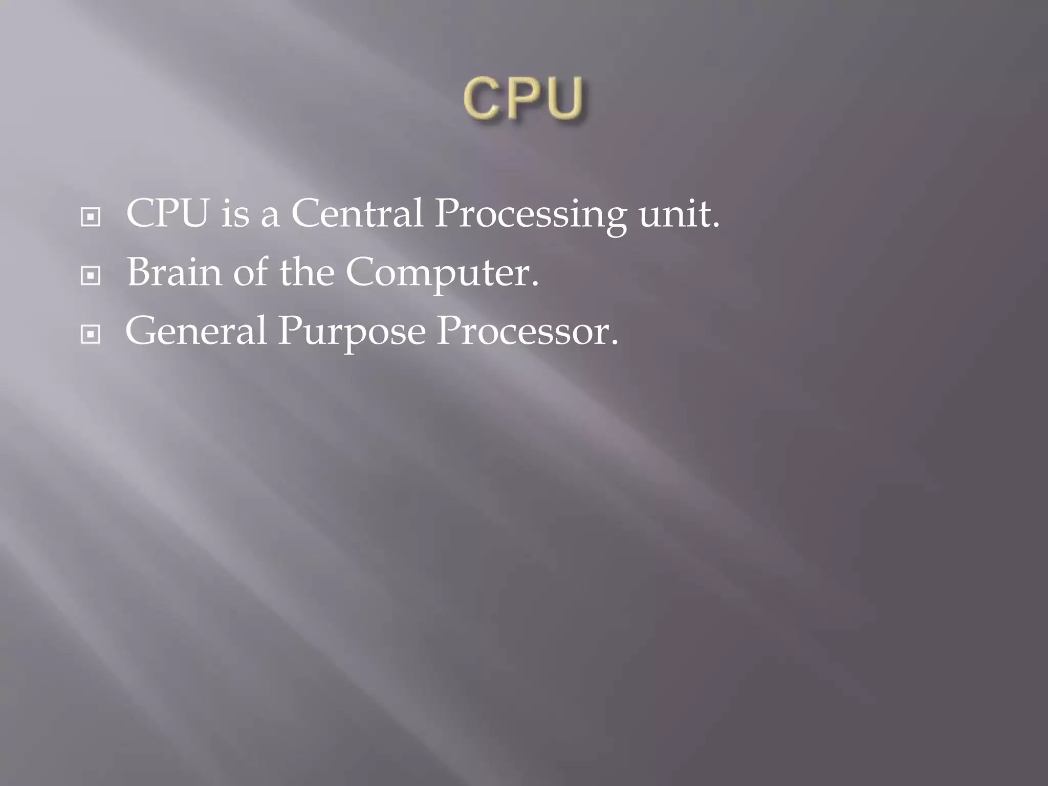  CPU is a Central Processing unit.
Brain of the Computer.
General Purpose Processor.