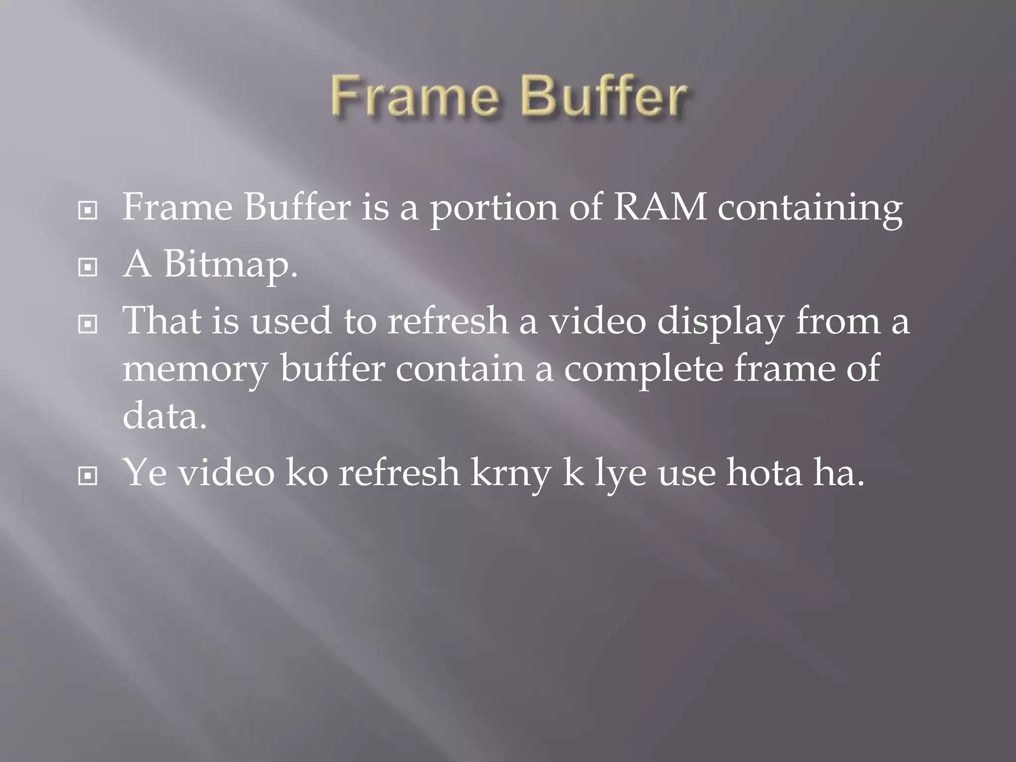  Frame Buffer is a portion of RAM containing
A Bitmap.
That is used to refresh a video display from a
memory buffer contain a complete frame of
data.
Ye video ko refresh krny k lye use hota ha.