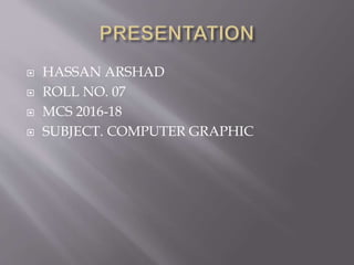  HASSAN ARSHAD
 ROLL NO. 07
 MCS 2016-18
 SUBJECT. COMPUTER GRAPHIC
 