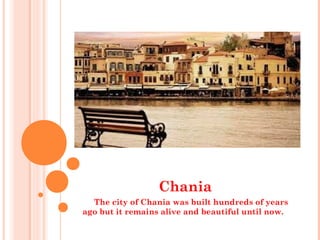 Chania
The city of Chania was built hundreds of years
ago but it remains alive and beautiful until now.
 