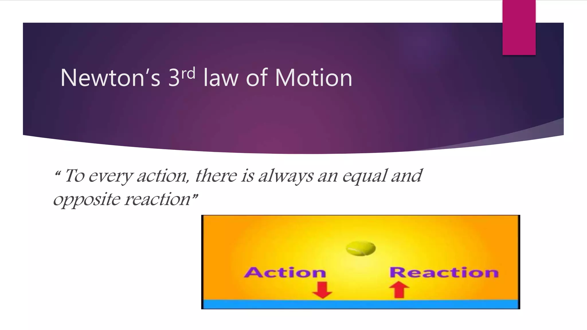 Newton’s 3rd law of Motion
“ To every action, there is always an equal and
opposite reaction”
 