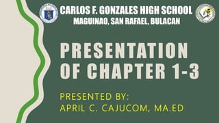PRESENTATION
OF CHAPTER 1-3
PRESENTED BY:
APRIL C. CA JUCOM, MA.ED
CARLOS F. GONZALES HIGH SCHOOL
MAGUINAO, SAN RAFAEL, BULACAN
 