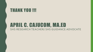 THANK YOU !!!
APRIL C. CAJUCOM, MA.ED
SHS RESEARCH TEACHER/ SHS GUIDANCE ADVOCATE
 