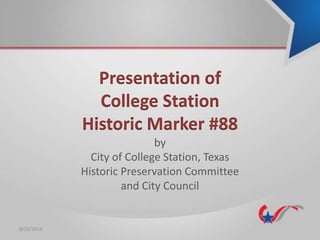 Presentation of 
College Station 
Historic Marker #88 
by 
City of College Station, Texas 
Historic Preservation Committee 
and City Council 
8/25/2014 
 