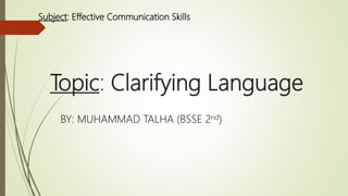 Topic: Clarifying Language
Subject: Effective Communication Skills
BY: MUHAMMAD TALHA (BSSE 2nd)
 
