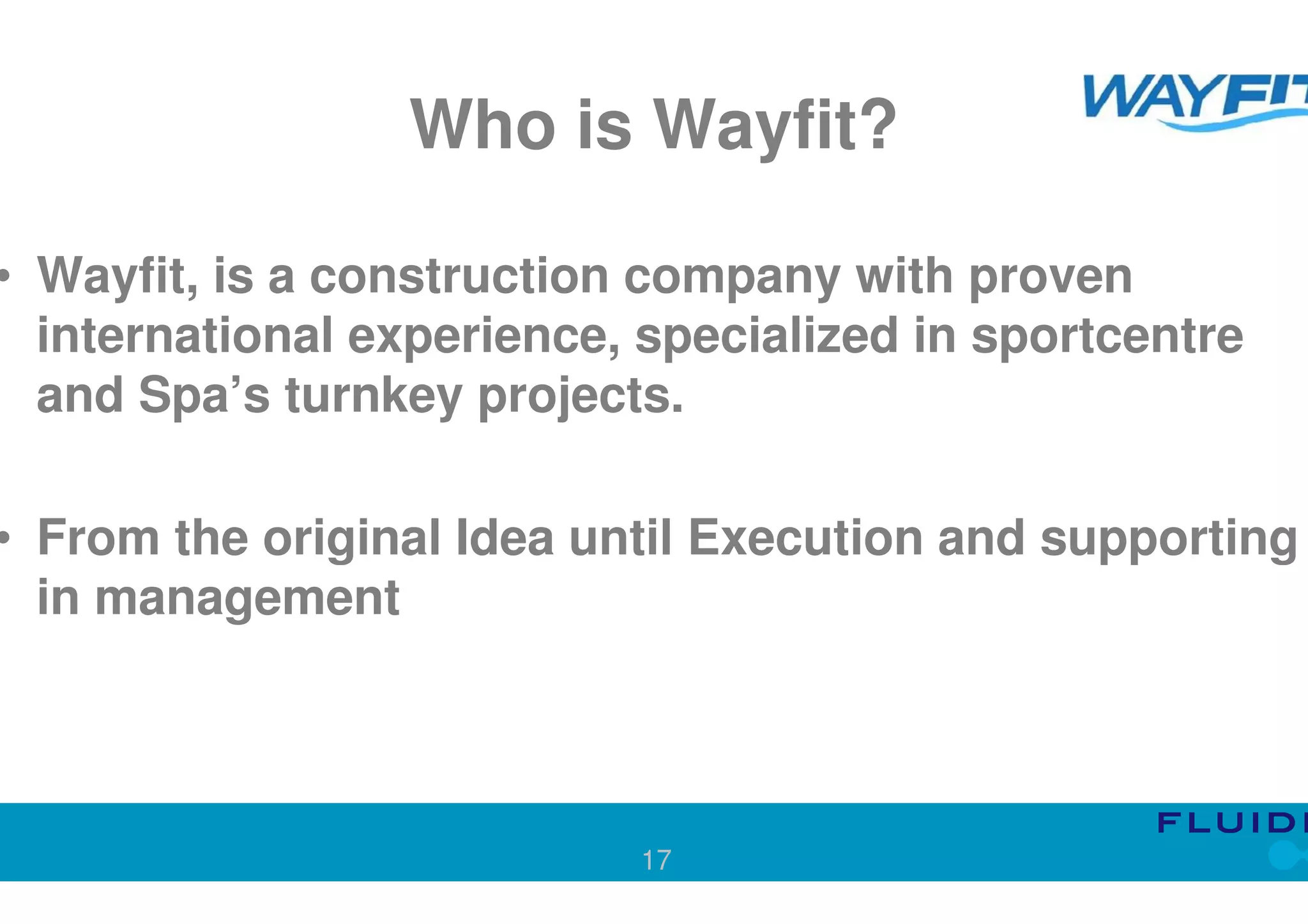 Who is Wayfit?

• Wayfit, is a construction company with proven
  international experience, specialized in sportcentre
  and Spa’s turnkey projects.

• From the original Idea until Execution and supporting
  in management




                           17
 