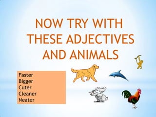 NOW TRY WITH
   THESE ADJECTIVES
     AND ANIMALS
Faster
Bigger
Cuter
Cleaner
Neater
 
