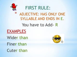 FIRST RULE:
   *   ADJECTIVE: HAS ONLY ONE
       SYLLABLE AND ENDS IN E.
        You have to Add- R
EXAMPLES
Wider than
Finer than
Cuter than
 