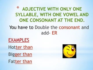 *  ADJECTIVE WITH ONLY ONE
   SYLLABLE, WITH ONE VOWEL AND
     ONE CONSONANT AT THE END.
You have to Double the consonant and
              add- ER
EXAMPLES
Hotter than
Bigger than
Fatter than
 