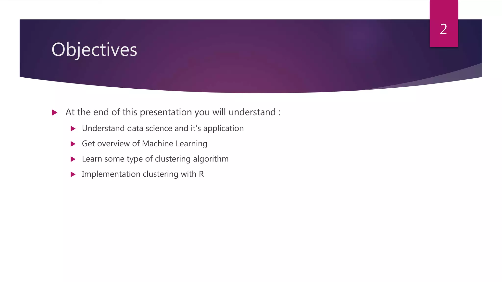 Objectives
 At the end of this presentation you will understand :
 Understand data science and it’s application
 Get overview of Machine Learning
 Learn some type of clustering algorithm
 Implementation clustering with R
2
 