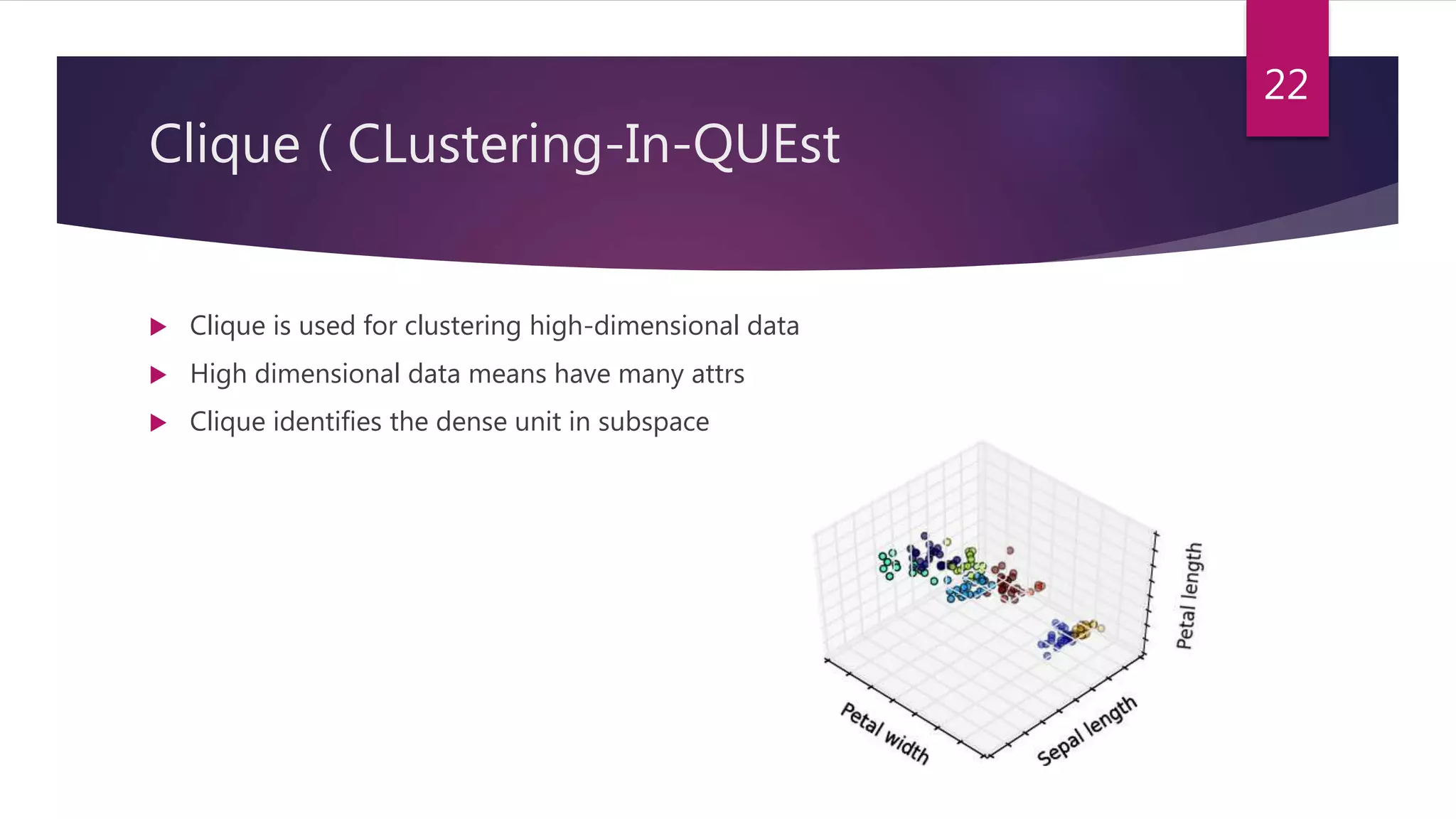 Clique ( CLustering-In-QUEst
 Clique is used for clustering high-dimensional data
 High dimensional data means have many attrs
 Clique identifies the dense unit in subspace
22
 