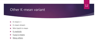 Other K-mean variant
 K-mean++
 K-mean stream
 Mini batch k-mean
 K-medoids
 Fuzzy k-means
 Many others
12
 