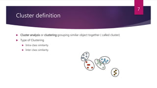 Cluster definition
 Cluster analysis or clustering grouping similar object together ( called cluster)
 Type of Clustering
 Intra-class similarity
 Inter-class similarity
7
 