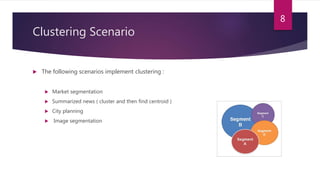 Clustering Scenario
 The following scenarios implement clustering :
 Market segmentation
 Summarized news ( cluster and then find centroid )
 City planning
 Image segmentation
8
 