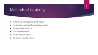 Methods of clustering
 Partitioning methods (Centroid models )
 Hierarchical methods (Connectivity models )
 Density-based methods
 Grid-based methods
 Model-based methods
 Constraint-based methods
9
 
