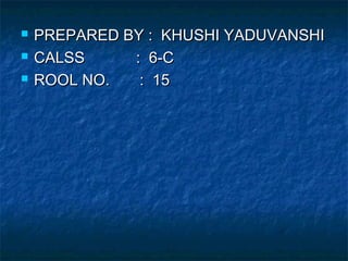  PREPARED BY : KHUSHI YADUVANSHIPREPARED BY : KHUSHI YADUVANSHI
 CALSS : 6-CCALSS : 6-C
 ROOL NO. : 15ROOL NO. : 15
 