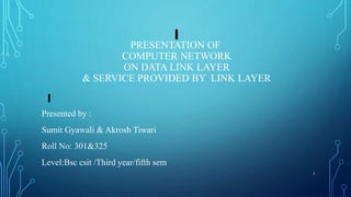 PRESENTATION OF
COMPUTER NETWORK
ON DATA LINK LAYER
& SERVICE PROVIDED BY LINK LAYER
Presented by :
Sumit Gyawali & Akrosh Tiwari
Roll No: 301&325
Level:Bsc csit /Third year/fifth sem
1
 