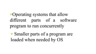 Operating systems that allow
different parts of a software
program to run concurrently
 Smaller parts of a program are
loaded when needed by OS
 