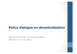 Policy dialogue on decentralisation


Advanced seminar on decentralisation
DEVCO, 3rd of July 2012,
 