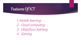 Features Of ICT
1. Mobile learning
2. Cloud computing
3. Ubiquitous learning
4. Gaming
 