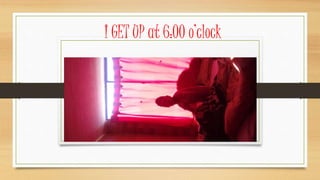 I GET UP at 6:00 o’clock
 