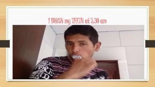 I BRUSH my TEETH at 7:30 am
 