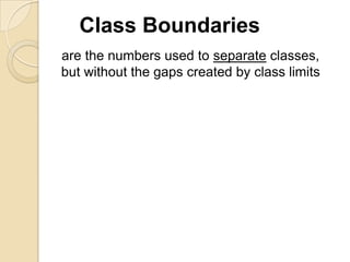 Class Boundaries
are the numbers used to separate classes,
but without the gaps created by class limits

 