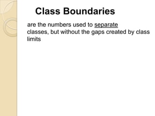 Class Boundaries
are the numbers used to separate
classes, but without the gaps created by class
limits
 