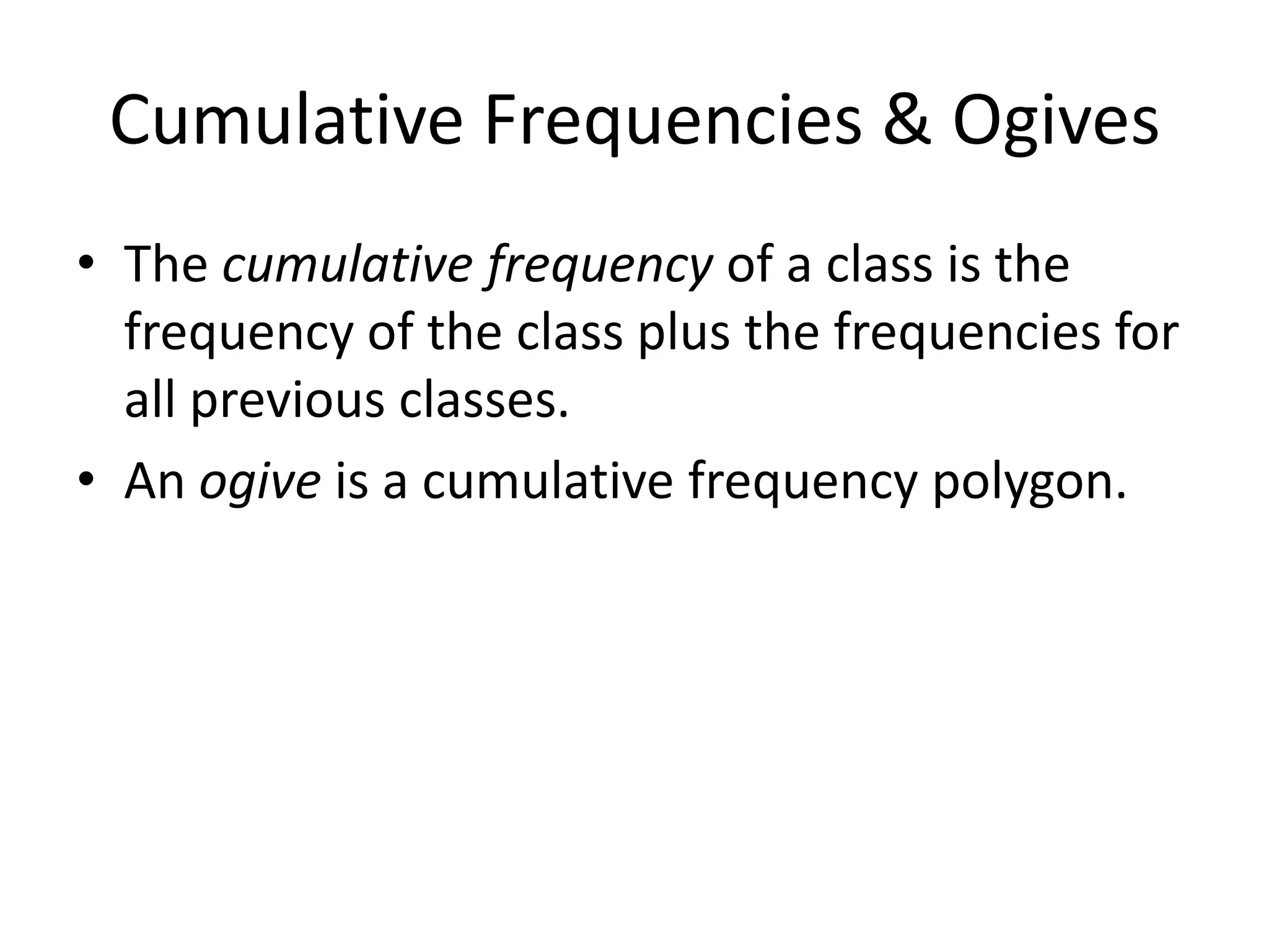 Cumulative Frequencies & Ogives
• The cumulative frequency of a class is the
frequency of the class plus the frequencies for
all previous classes.
• An ogive is a cumulative frequency polygon.
 