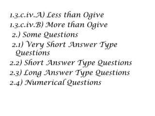 1.3.c.iv.A) Less than Ogive
1.3.c.iv.B) More than Ogive
2.) Some Questions
2.1) Very Short Answer Type
Questions
2.2) Short Answer Type Questions
2.3) Long Answer Type Questions
2.4) Numerical Questions
 