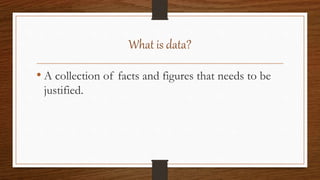 What is data?
• A collection of facts and figures that needs to be
justified.
 