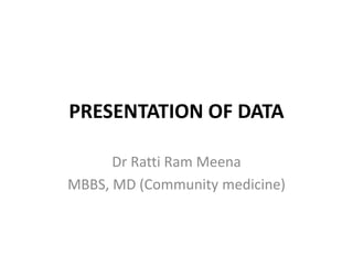 PRESENTATION OF DATA
Dr Ratti Ram Meena
MBBS, MD (Community medicine)
 