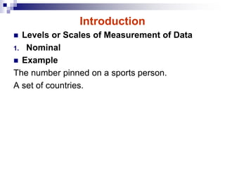 Introduction
 Levels or Scales of Measurement of Data
1. Nominal
 Example
The number pinned on a sports person.
A set of countries.
 