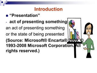 Introduction
 “Presentation”
- act of presenting something:
an act of presenting something
or the state of being presented
(Source: Microsoft® Encarta® 2009. ©
1993-2008 Microsoft Corporation. All
rights reserved.)
 