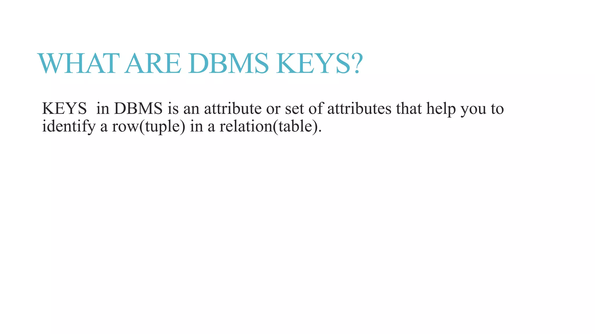 WHATARE DBMS KEYS?
KEYS in DBMS is an attribute or set of attributes that help you to
identify a row(tuple) in a relation(table).
 