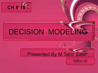 CH # 18
Presented By M Tahir Sabir
DECISION MODELING
MBA-III
 
