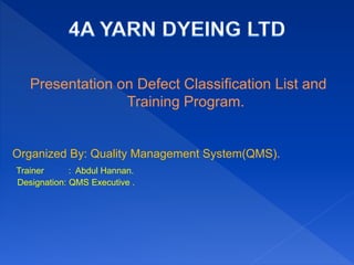 Presentation on Defect Classification List and
Training Program.
Organized By: Quality Management System(QMS).
Trainer : Abdul Hannan.
Designation: QMS Executive .
 
