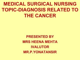 MEDICAL SURGICAL NURSING
TOPIC-DIAGNOSIS RELATED TO
        THE CANCER



        PRESENTED BY
       MRS HEENA MEHTA
          IVALUTOR
       MR.P.YONATANSIR
 