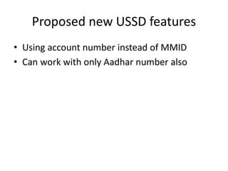 Proposed new USSD features
• Using account number instead of MMID
• Can work with only Aadhar number also
 