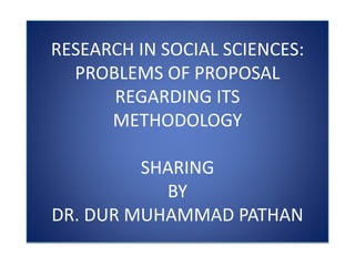 RESEARCH IN SOCIAL SCIENCES:
PROBLEMS OF PROPOSAL
REGARDING ITS
METHODOLOGY
SHARING
BY
DR. DUR MUHAMMAD PATHAN
 