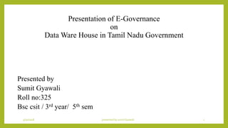Presentation of E-Governance
on
Data Ware House in Tamil Nadu Government
Presented by
Sumit Gyawali
Roll no:325
Bsc csit / 3rd year/ 5th sem
5/30/2018 presented by sumit Gyawali 1
 