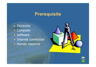 Prerequisite

•   Electricity
•   Computer
•   Software
•   Internet connection
•   Human resource
 