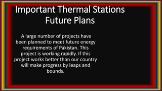 Important Thermal Stations
Future Plans
A large number of projects have
been planned to meet future energy
requirements of Pakistan. This
project is working rapidly. If this
project works better than our country
will make progress by leaps and
bounds.
 