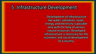 5. Infrastructure Development
Development of infrastructure
like water, sanitation, roads,
energy and electricity is possible
only with the help of various
natural resources. Developed
infrastructure is necessary for the
economic and social development
of a country.
 