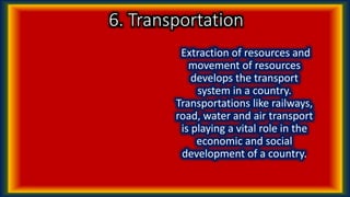 6. Transportation
Extraction of resources and
movement of resources
develops the transport
system in a country.
Transportations like railways,
road, water and air transport
is playing a vital role in the
economic and social
development of a country.
 